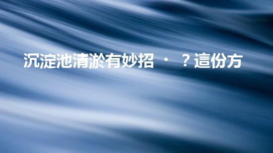 沉淀池清淤有妙招？這份方案值得一看！